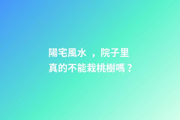 陽宅風水，院子里真的不能栽桃樹嗎？